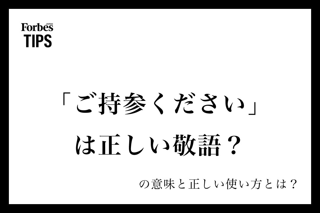 「ご持参ください」は正しい敬語?使い方と言い換え表現を例文付きで解説 | Forbes JAPAN 公式サイト(フォーブス ジャパン)