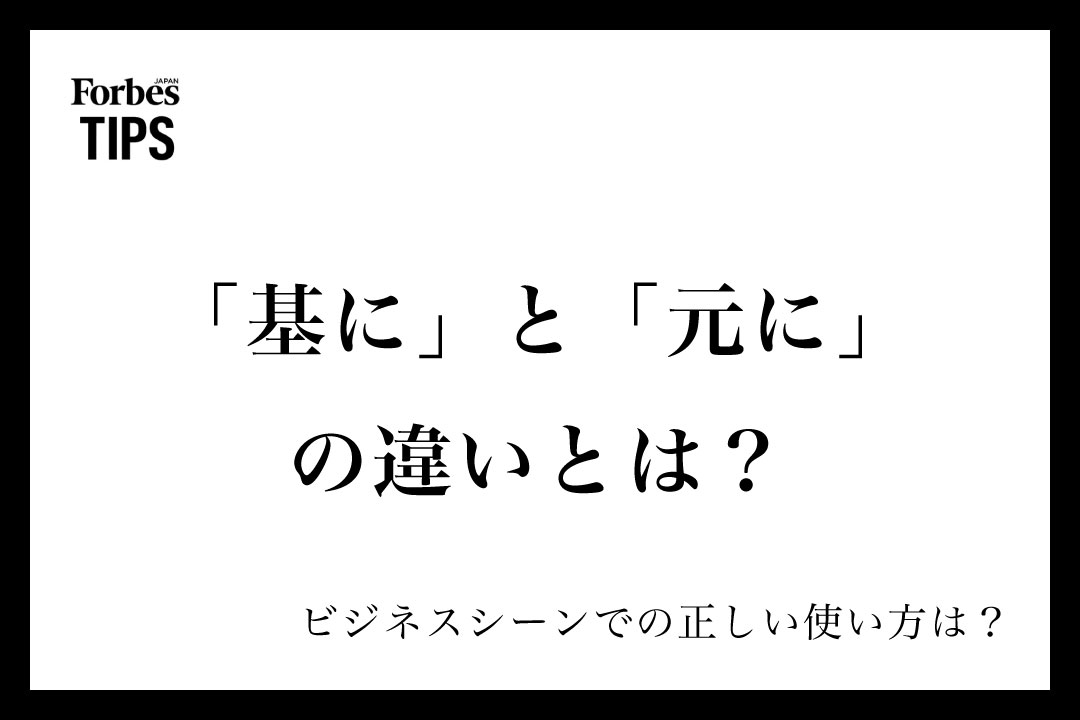 「基に」と「元に」の違いとは?意味と正しい使い分け、ビジネスシーンでの使い方を例文付きで徹底解説 | Forbes JAPAN 公式サイト ...