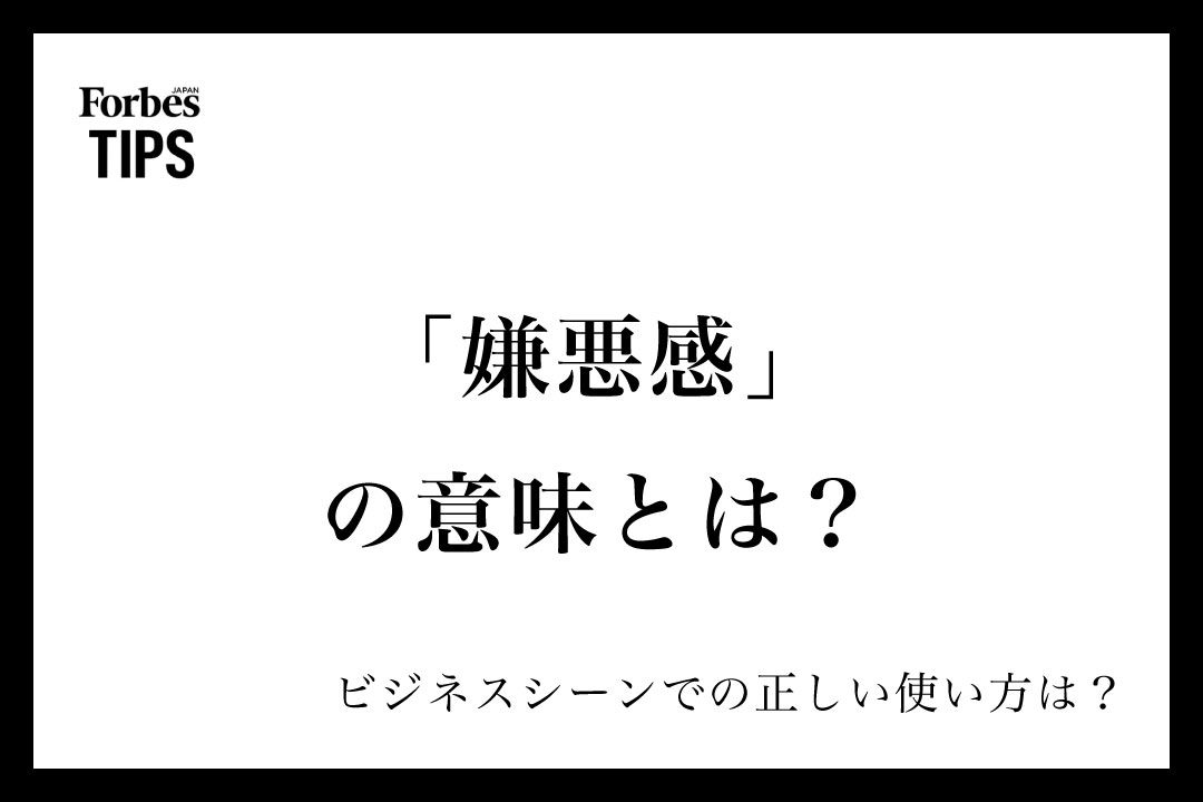 「嫌悪感」の意味とは?正しい使い方と類義語・言い換え表現を例文付きで徹底解説 | Forbes JAPAN 公式サイト(フォーブス ジャパン)