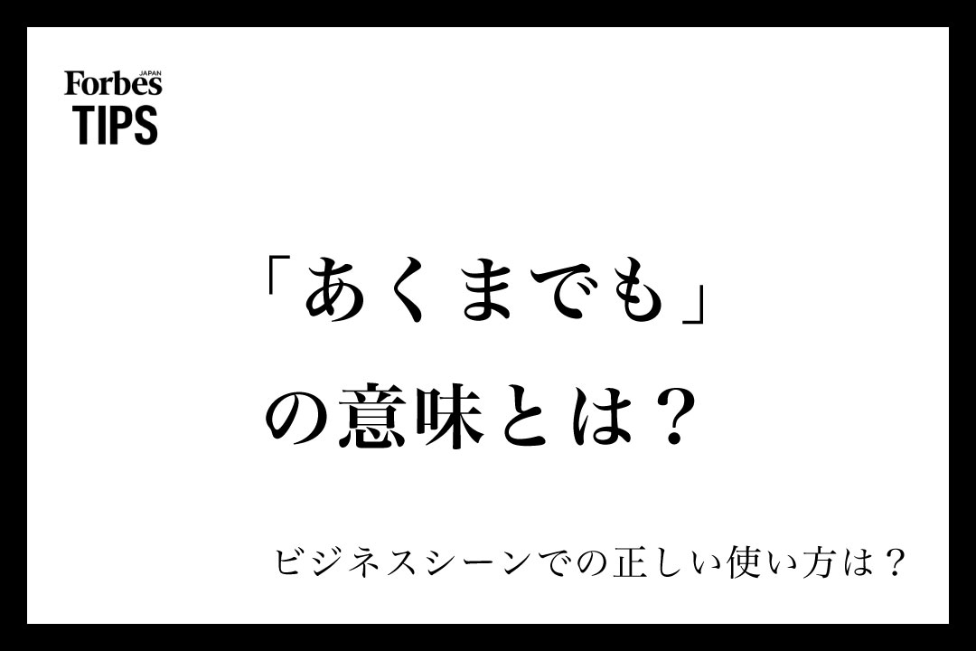 「あくまでも」の意味とは?ビジネスシーンでの正しい使い方と類義語・言い換え表現を例文付きで徹底解説 | Forbes JAPAN 公式サイト ...